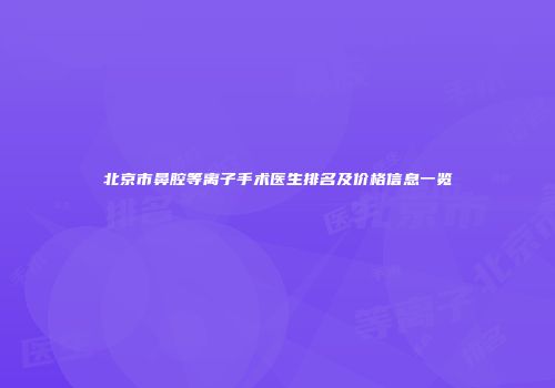 北京市鼻腔等离子手术医生排名及价格信息一览