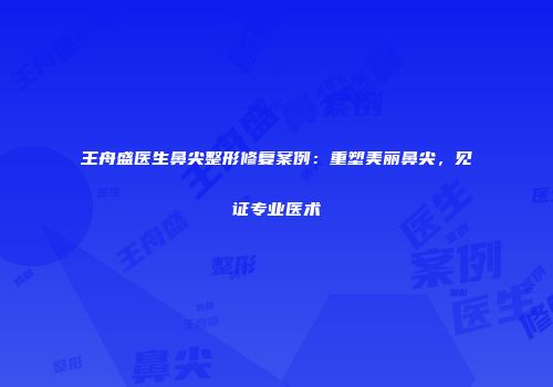 王舟盛医生鼻尖整形修复案例：重塑美丽鼻尖，见证专业医术