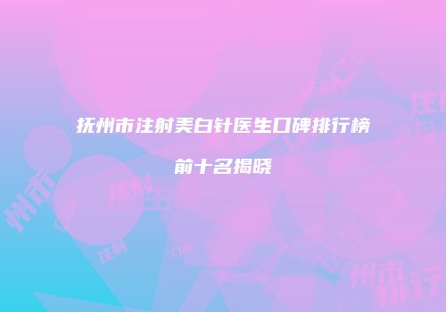 抚州市注射美白针医生口碑排行榜前十名揭晓
