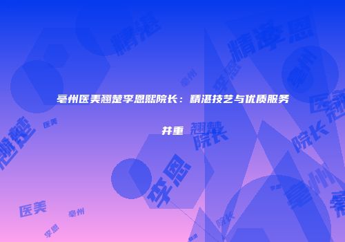 亳州医美翘楚李恩熙院长：精湛技艺与优质服务并重
