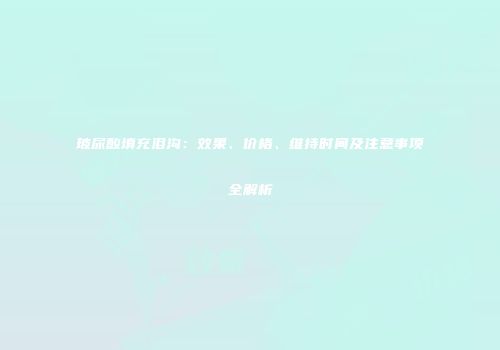 玻尿酸填充泪沟：效果、价格、维持时间及注意事项全解析