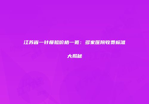 江苏省一针瘦脸价格一览：多家医院收费标准大揭秘