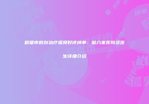 鹤壁市微创治疗狐臭好评榜单：前八家医院及医生详细介绍