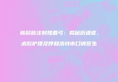 玻尿酸注射隆眉弓：揭秘后遗症、术后护理及呼和浩特市口碑医生