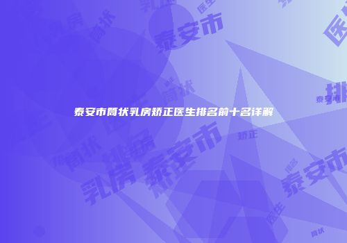 泰安市筒状乳房矫正医生排名前十名详解