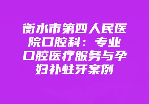 衡水市第四人民医院口腔科：专业口腔医疗服务与孕妇补蛀牙案例