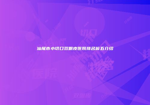 汕尾市小切口双眼皮医院排名前五介绍