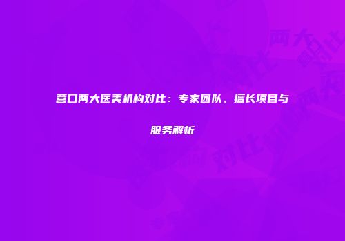 营口两大医美机构对比：专家团队、擅长项目与服务解析