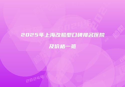 2025年上海改脸型口碑排名医院及价格一览