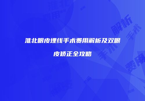 淮北眼皮埋线手术费用解析及双眼皮矫正全攻略