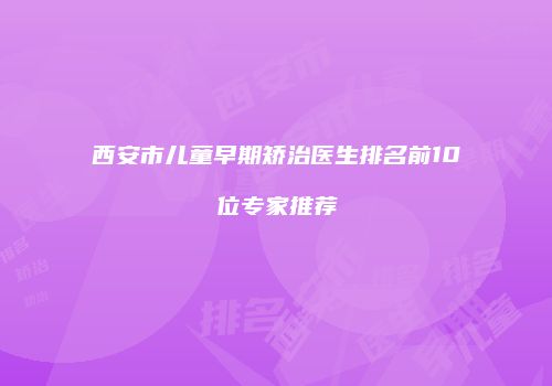 西安市儿童早期矫治医生排名前10位专家推荐