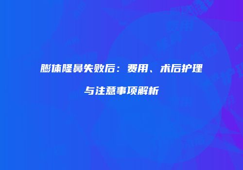 膨体隆鼻失败后：费用、术后护理与注意事项解析