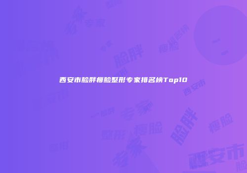 西安市脸胖瘦脸整形专家排名榜Top10