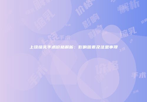 上饶缩乳手术价格解析：影响因素及注意事项