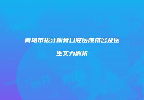 青岛市拔牙削骨口腔医院排名及医生实力解析