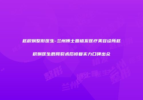 赵积娟整形医生-兰州博士园植发医疗美容诊所赵积娟医生唇腭裂术后修复实力口碑出众