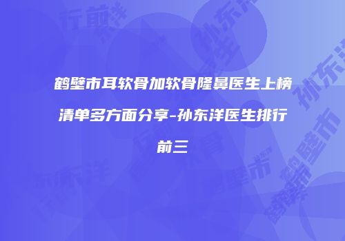 鹤壁市耳软骨加软骨隆鼻医生上榜清单多方面分享-孙东洋医生排行前三