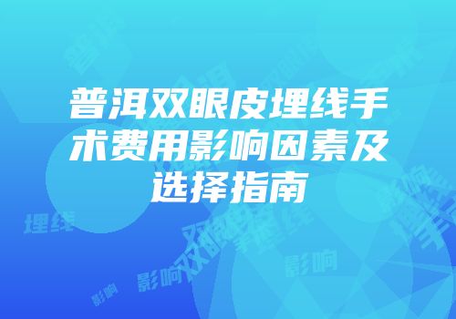 普洱双眼皮埋线手术费用影响因素及选择指南