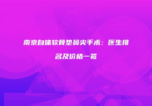 南京自体软骨垫鼻尖手术：医生排名及价格一览