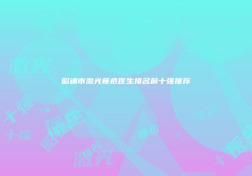 昭通市激光痤疮医生排名前十强推荐