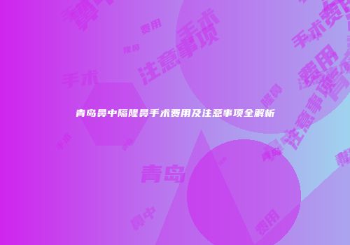 青岛鼻中隔隆鼻手术费用及注意事项全解析