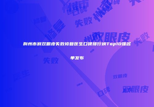 荆州市割双眼皮失败修复医生口碑排行榜Top10强名单发布