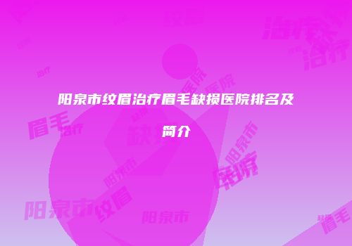 阳泉市纹眉治疗眉毛缺损医院排名及简介
