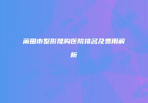 莆田市整形隆胸医院排名及费用解析