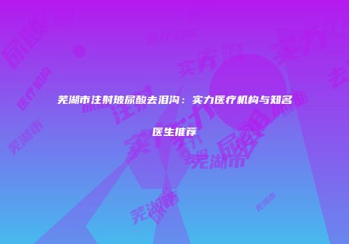芜湖市注射玻尿酸去泪沟：实力医疗机构与知名医生推荐
