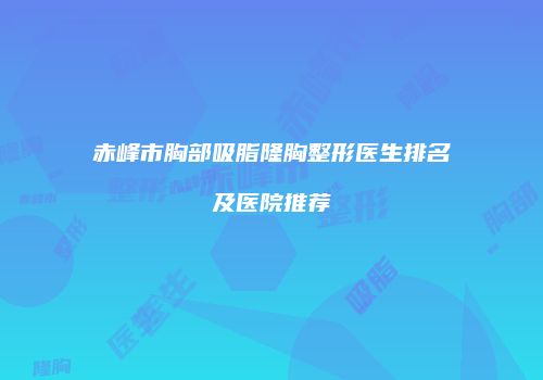 赤峰市胸部吸脂隆胸整形医生排名及医院推荐