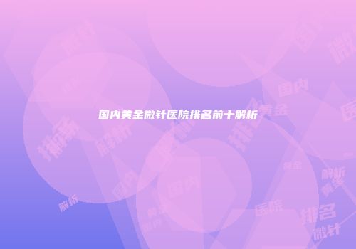 国内黄金微针医院排名前十解析