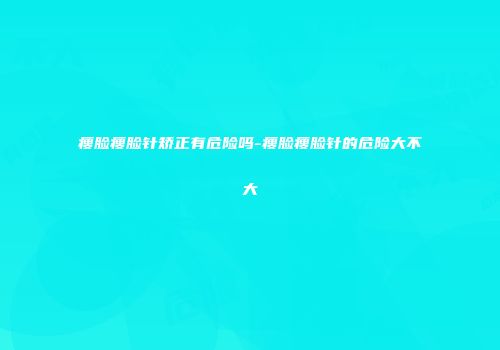 瘦脸瘦脸针矫正有危险吗-瘦脸瘦脸针的危险大不大