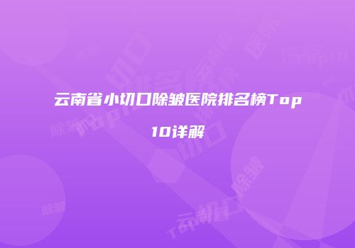 云南省小切口除皱医院排名榜Top10详解