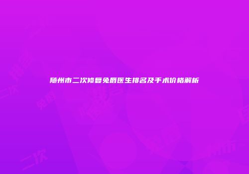 随州市二次修复兔唇医生排名及手术价格解析