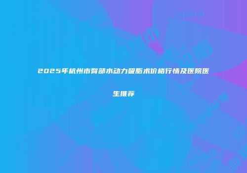 2025年杭州市臀部水动力吸脂术价格行情及医院医生推荐