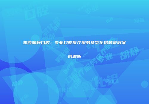 鸡西胡静口腔：专业口腔医疗服务及氧化铝烤瓷冠案例解析