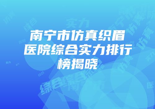 南宁市仿真织眉医院综合实力排行榜揭晓