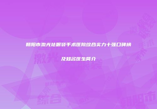 朝阳市激光祛眼袋手术医院综合实力十强口碑榜及知名医生简介