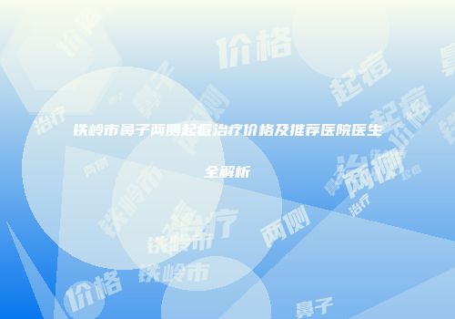 铁岭市鼻子两侧起痘治疗价格及推荐医院医生全解析