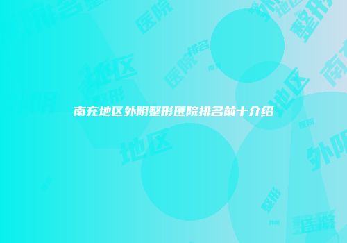 南充地区外阴整形医院排名前十介绍