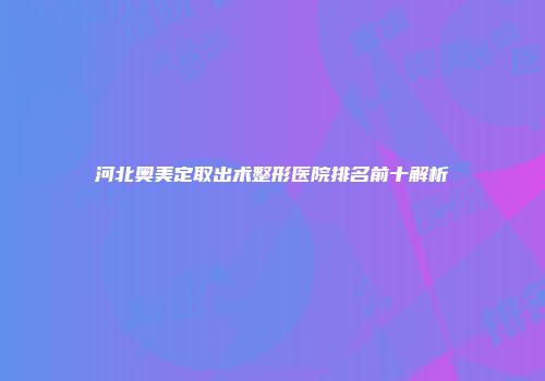 河北奥美定取出术整形医院排名前十解析