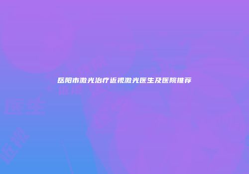 岳阳市激光治疗近视激光医生及医院推荐