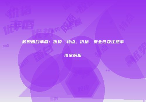 胶原蛋白丰唇：优势、特点、价格、安全性及注意事项全解析
