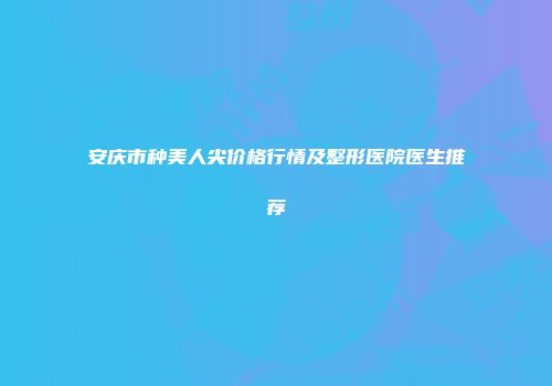 安庆市种美人尖价格行情及整形医院医生推荐