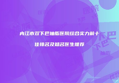 内江市双下巴抽脂医院综合实力前十佳排名及知名医生推荐