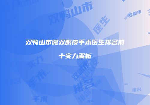 双鸭山市微双眼皮手术医生排名前十实力解析