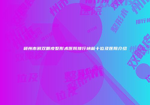 赣州市割双眼皮整形术医院排行榜前十位及医院介绍