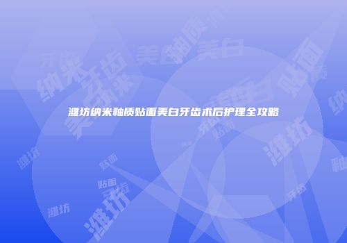 潍坊纳米釉质贴面美白牙齿术后护理全攻略