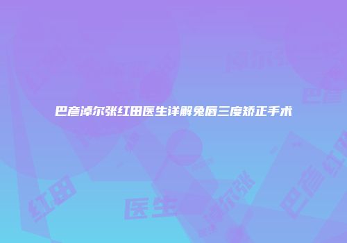 巴彦淖尔张红田医生详解兔唇三度矫正手术