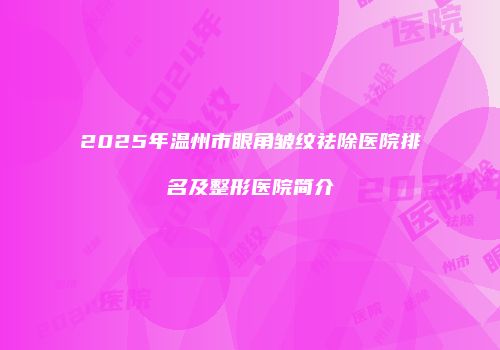 2025年温州市眼角皱纹祛除医院排名及整形医院简介